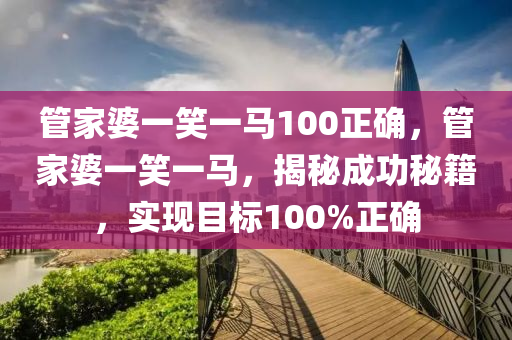 管家婆一笑一马100正确，最佳精选解释落实_网页版7.88.48